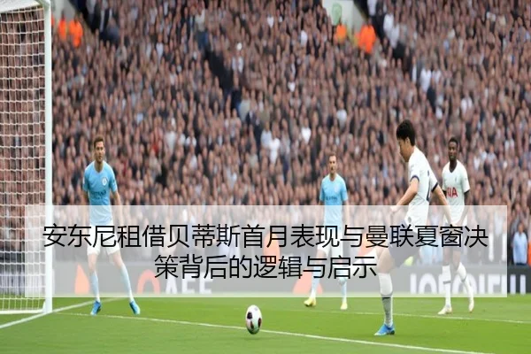安东尼租借贝蒂斯首月表现与曼联夏窗决策背后的逻辑与启示