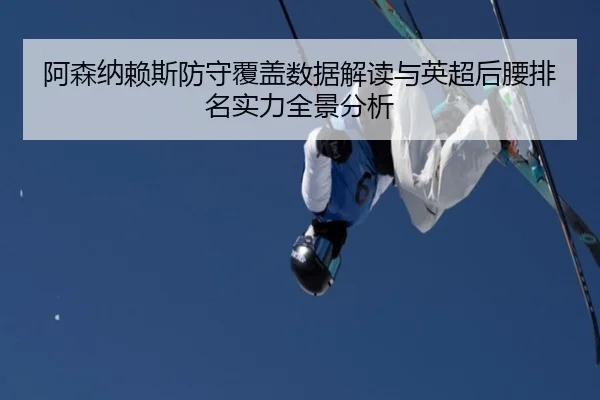 阿森纳赖斯防守覆盖数据解读与英超后腰排名实力全景分析