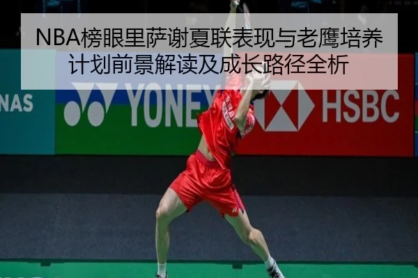 NBA榜眼里萨谢夏联表现与老鹰培养计划前景解读及成长路径全析