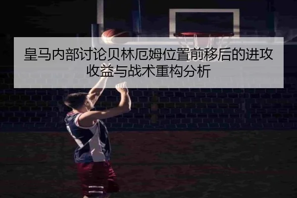皇马内部讨论贝林厄姆位置前移后的进攻收益与战术重构分析 - kaiyun