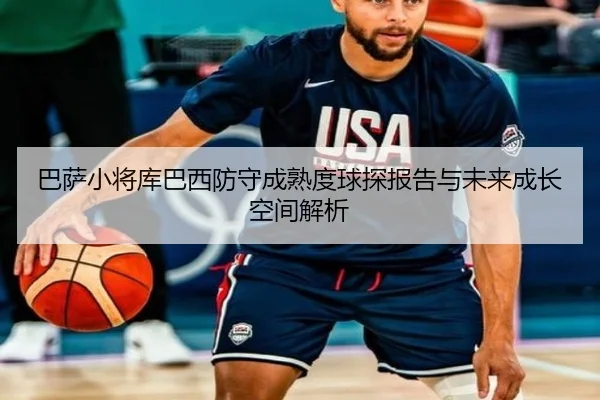 巴萨小将库巴西防守成熟度球探报告与未来成长空间解析 - kaiyun