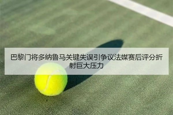 巴黎门将多纳鲁马关键失误引争议法媒赛后评分折射巨大压力
