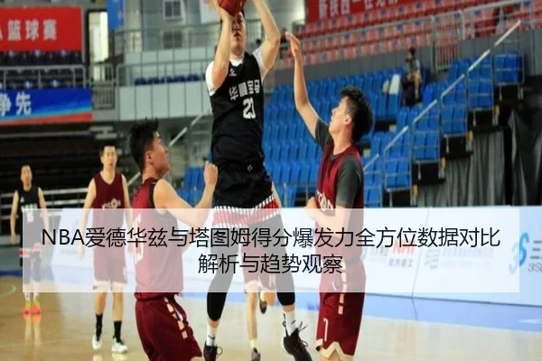 NBA爱德华兹与塔图姆得分爆发力全方位数据对比解析与趋势观察